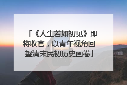 《人生若如初见》即将收官，以青年视角回望清末民初历史画卷