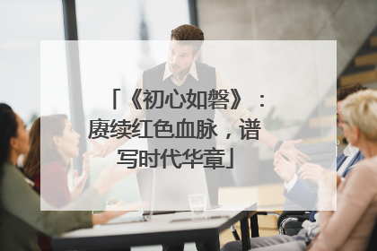 《初心如磐》：赓续红色血脉，谱写时代华章