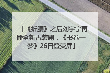 《折腰》之后刘宇宁再播全新古装剧，《书卷一梦》26日登荧屏