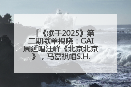 《歌手2025》第三期歌单揭晓：GAI周延唱汪峰《北京北京》，马嘉祺唱S.H.E《你曾是少年》