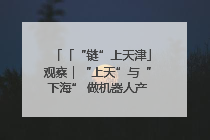 「“链”上天津」观察｜“上天”与“下海” 做机器人产业链细分领域强者