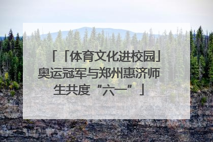 「体育文化进校园」奥运冠军与郑州惠济师生共度“六一”