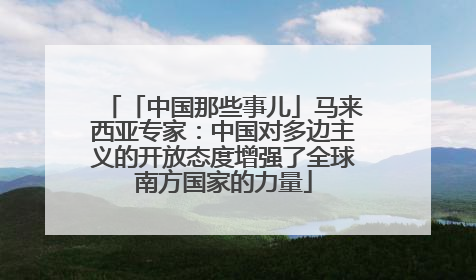 「中国那些事儿」马来西亚专家：中国对多边主义的开放态度增强了全球南方国家的力量