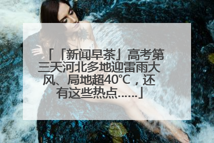 「新闻早茶」高考第三天河北多地迎雷雨大风、局地超40℃，还有这些热点……