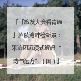 「旅发大会看青原」庐陵湾畔绘新景：采访团沉浸式解码“诗与远方”（图）