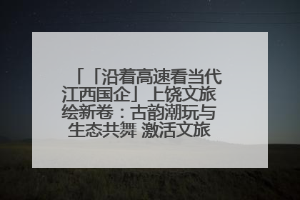 「沿着高速看当代江西国企」上饶文旅绘新卷：古韵潮玩与生态共舞 激活文旅产业新动能