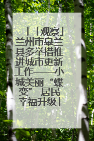 「观察」兰州市皋兰县多举措推进城市更新工作——小城美丽“蝶变” 居民幸福升级