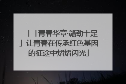 「青春华章·赣劲十足」让青春在传承红色基因的征途中熠熠闪光