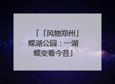 「风物郑州」蝶湖公园：一湖蝶变看今昔