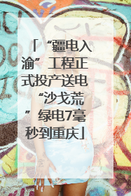 “疆电入渝”工程正式投产送电 “沙戈荒”绿电7毫秒到重庆