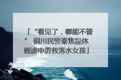 “看见了，哪能不管” 铜川民警秦焦磊休假途中勇救落水女孩