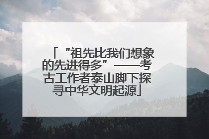 “祖先比我们想象的先进得多”——考古工作者泰山脚下探寻中华文明起源