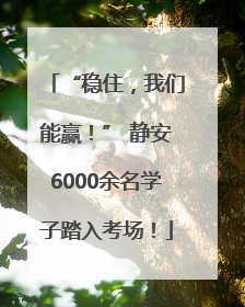 “稳住，我们能赢！” 静安6000余名学子踏入考场！