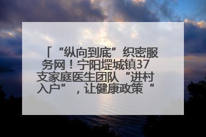 “纵向到底”织密服务网！宁阳堽城镇37支家庭医生团队“进村入户”，让健康政策“落地生根”