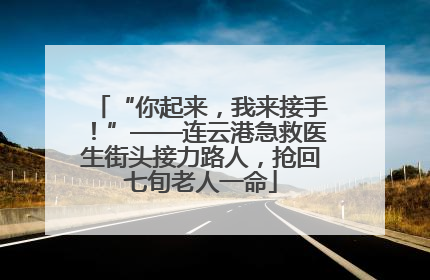 “你起来，我来接手！”——连云港急救医生街头接力路人，抢回七旬老人一命