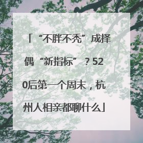 “不胖不秃”成择偶“新指标”？520后第一个周末，杭州人相亲都聊什么