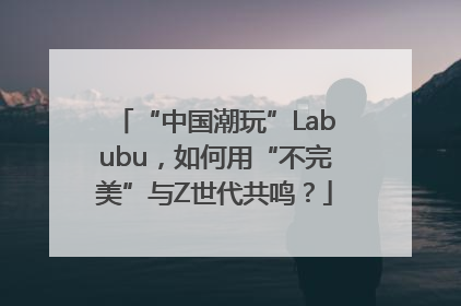 “中国潮玩”Labubu，如何用“不完美”与Z世代共鸣？