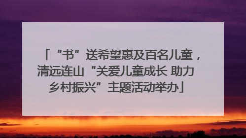 “书”送希望惠及百名儿童，清远连山“关爱儿童成长 助力乡村振兴”主题活动举办