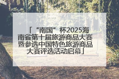 “南国”杯2025海南省第十届旅游商品大赛暨参选中国特色旅游商品大赛评选活动启幕