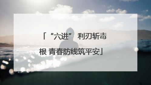 “六进” 利刃斩毒根 青春防线筑平安
