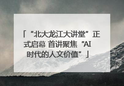 “北大龙江大讲堂”正式启幕 首讲聚焦“AI时代的人文价值”