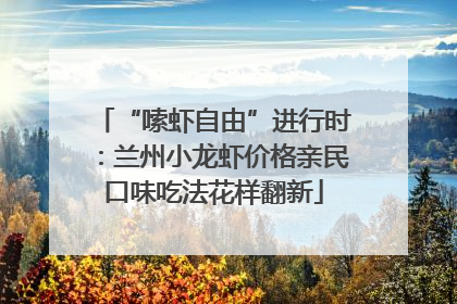 “嗦虾自由”进行时：兰州小龙虾价格亲民口味吃法花样翻新