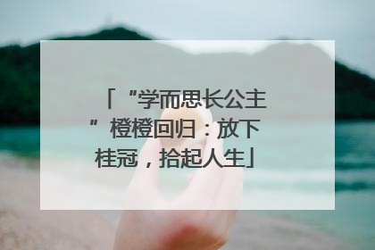 “学而思长公主”橙橙回归：放下桂冠，拾起人生