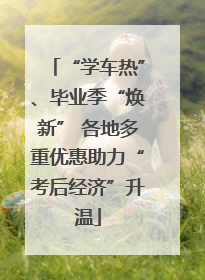 “学车热”、毕业季“焕新” 各地多重优惠助力“考后经济”升温