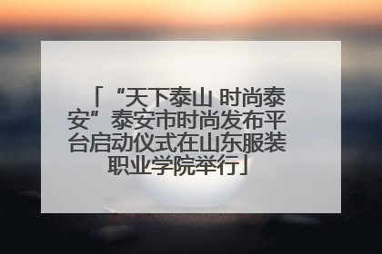 “天下泰山 时尚泰安”泰安市时尚发布平台启动仪式在山东服装职业学院举行