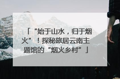 “始于山水，归于烟火”！探秘旅居云南主题馆的“烟火乡村”