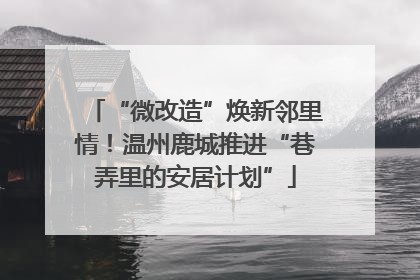 “微改造”焕新邻里情！温州鹿城推进“巷弄里的安居计划”