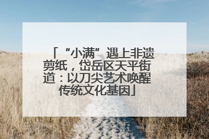 “小满”遇上非遗剪纸，岱岳区天平街道：以刀尖艺术唤醒传统文化基因