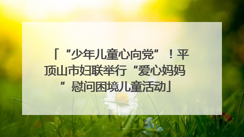 “少年儿童心向党”！平顶山市妇联举行“爱心妈妈”慰问困境儿童活动