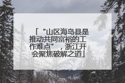 “山区海岛县是推动共同富裕的工作难点”，浙江开会聚焦破解之道