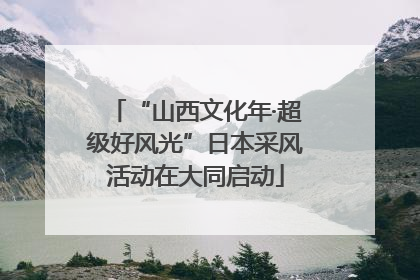 “山西文化年·超级好风光”日本采风活动在大同启动