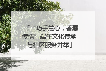 “巧手慧心，香囊传情”端午文化传承与社区服务并举