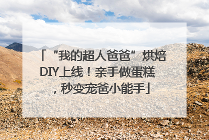 “我的超人爸爸”烘焙DIY上线！亲手做蛋糕，秒变宠爸小能手