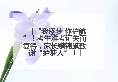 “我逐梦 你护航”！考生准考证失而复得，家长赠锦旗致谢“护梦人”！