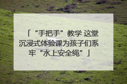 “手把手”教学 这堂沉浸式体验课为孩子们系牢“水上安全绳”