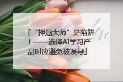 “押题大师”是陷阱！——选择AI学习产品时应避免被误导