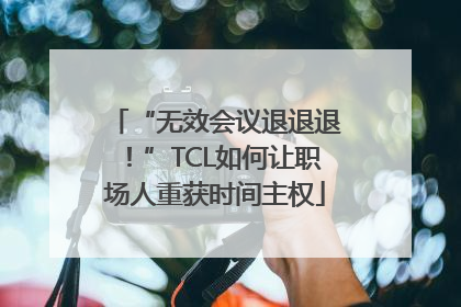 “无效会议退退退！”TCL如何让职场人重获时间主权