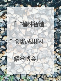“榆林智造”创新成果闪耀丝博会