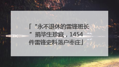 “永不退休的雷锋班长”捐毕生珍藏，1454件雷锋史料落户枣庄