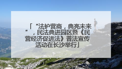 “法护营商，典亮未来”，民法典进园区暨《民营经济促进法》普法宣传活动在长沙举行