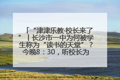 “津津乐教·校长来了”丨长沙市一中为何被学生称为“读书的天堂”？今晚8：30，听校长为你揭秘背后的秘密