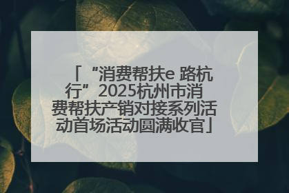 “消费帮扶e 路杭行”2025杭州市消费帮扶产销对接系列活动首场活动圆满收官