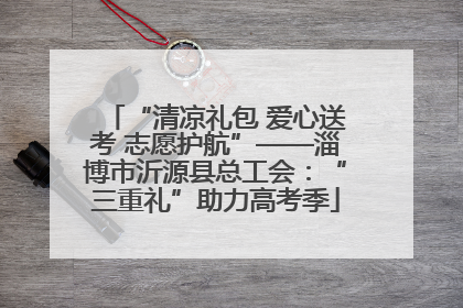 “清凉礼包 爱心送考 志愿护航”——淄博市沂源县总工会：“三重礼”助力高考季