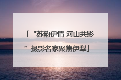 “苏韵伊情 河山共影”摄影名家聚焦伊犁