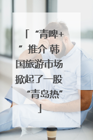 “青啤+”推介 韩国旅游市场掀起了一股“青岛热”
