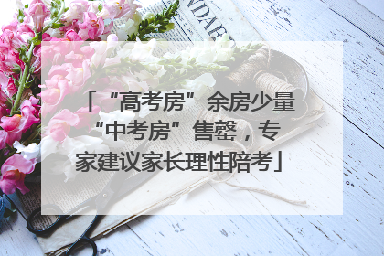 “高考房”余房少量 “中考房”售罄，专家建议家长理性陪考